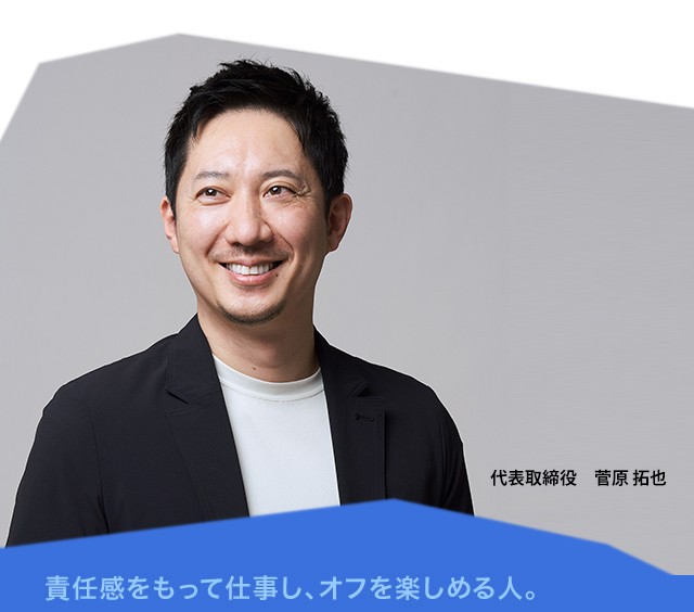 責任感をもって仕事し、オフを楽しめる人。　専務取締役　菅原拓也