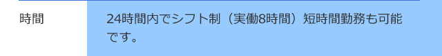 時間 / 24時間内でシフト制（実働8時間）短時間勤務も可能です