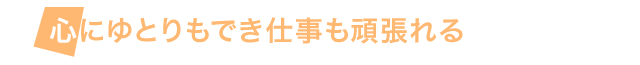 心にゆとりもでき仕事も頑張れる