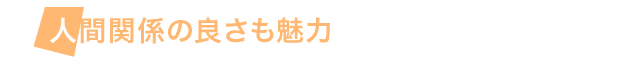人間関係の良さも魅力