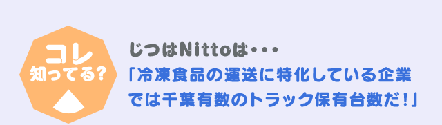コレ！知っている？ じつはNittoは・・・「冷凍食品の運送に特化している企業では千葉有数のトラック保有台数だ！」