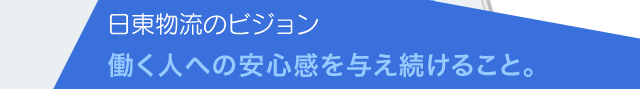 日東物流のビジョン　働く人への安心感を与え続けること。