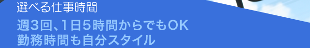 選べる仕事時間　週3回、1日5時間からでもOK　勤務時間も自分スタイル